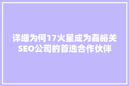 详细为何17火星成为嘉峪关SEO公司的首选合作伙伴