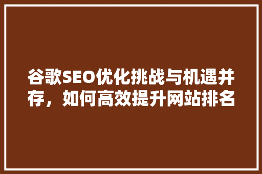 谷歌SEO优化挑战与机遇并存，如何高效提升网站排名