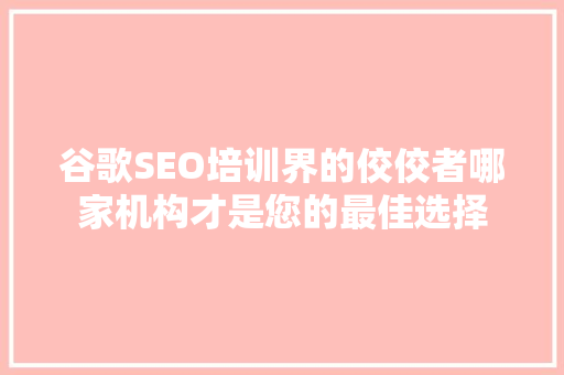 谷歌SEO培训界的佼佼者哪家机构才是您的最佳选择