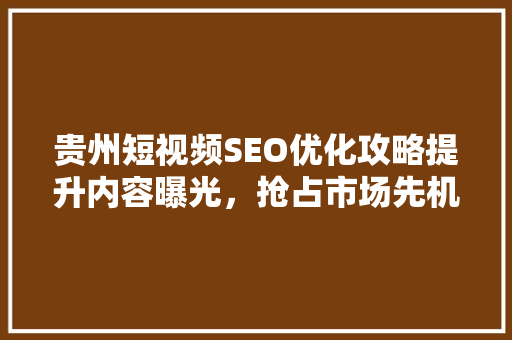 贵州短视频SEO优化攻略提升内容曝光，抢占市场先机