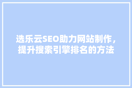 选乐云SEO助力网站制作，提升搜索引擎排名的方法
