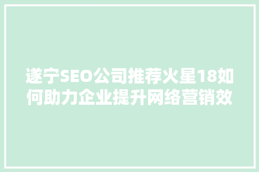 遂宁SEO公司推荐火星18如何助力企业提升网络营销效果