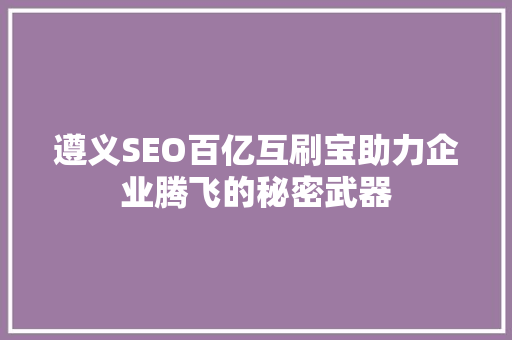 遵义SEO百亿互刷宝助力企业腾飞的秘密武器