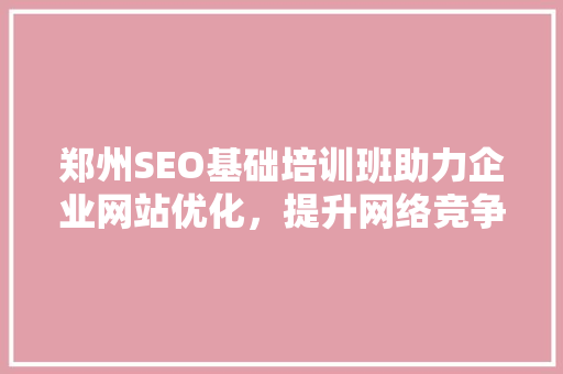 郑州SEO基础培训班助力企业网站优化，提升网络竞争力