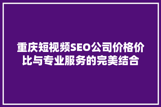 重庆短视频SEO公司价格价比与专业服务的完美结合
