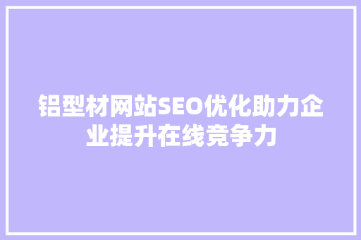 铝型材网站SEO优化助力企业提升在线竞争力