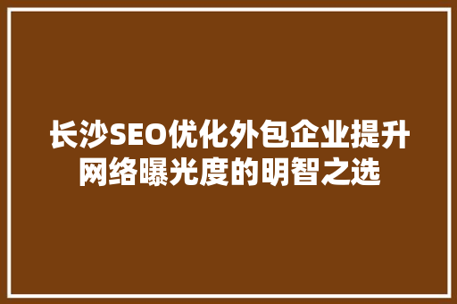 长沙SEO优化外包企业提升网络曝光度的明智之选