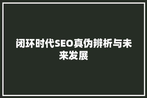 闭环时代SEO真伪辨析与未来发展  第1张