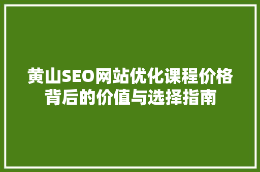 黄山SEO网站优化课程价格背后的价值与选择指南