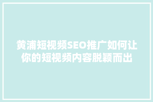 黄浦短视频SEO推广如何让你的短视频内容脱颖而出