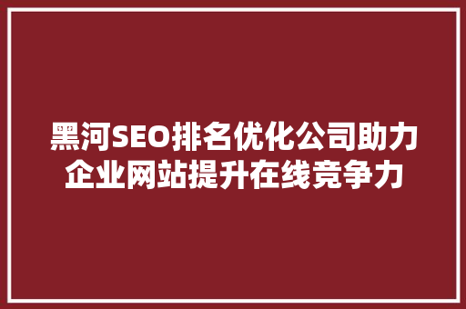 黑河SEO排名优化公司助力企业网站提升在线竞争力
