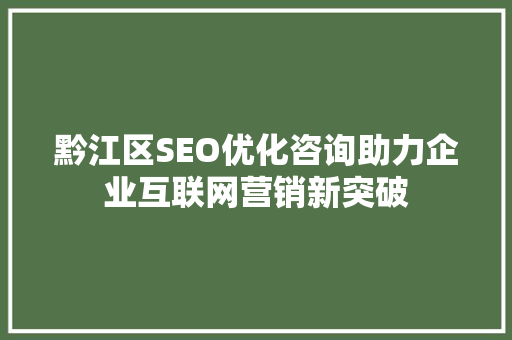 黔江区SEO优化咨询助力企业互联网营销新突破