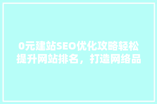 0元建站SEO优化攻略轻松提升网站排名，打造网络品牌