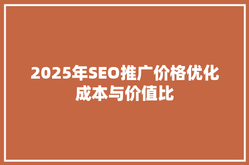 2025年SEO推广价格优化成本与价值比