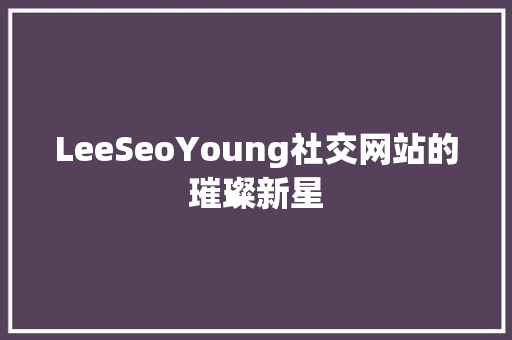LeeSeoYoung社交网站的璀璨新星