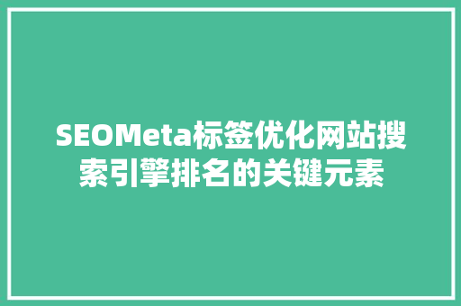 SEOMeta标签优化网站搜索引擎排名的关键元素