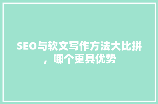 SEO与软文写作方法大比拼，哪个更具优势
