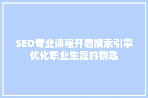 SEO专业课程开启搜索引擎优化职业生涯的钥匙