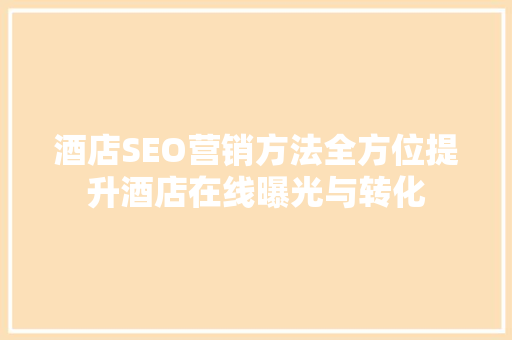 酒店SEO营销方法全方位提升酒店在线曝光与转化