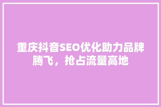 重庆抖音SEO优化助力品牌腾飞，抢占流量高地