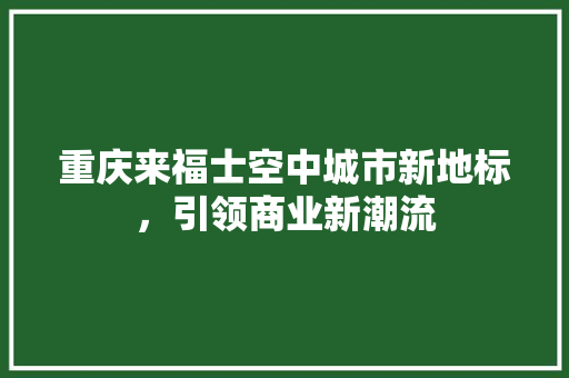 重庆来福士空中城市新地标，引领商业新潮流