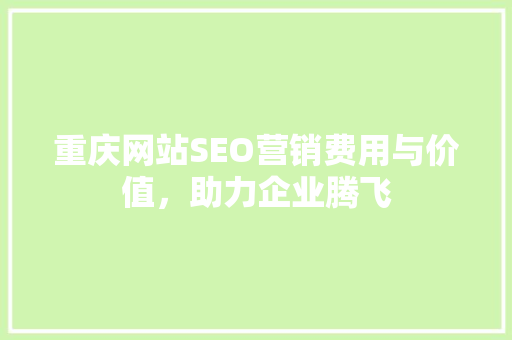 重庆网站SEO营销费用与价值，助力企业腾飞