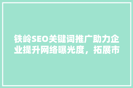 铁岭SEO关键词推广助力企业提升网络曝光度，拓展市场新机遇