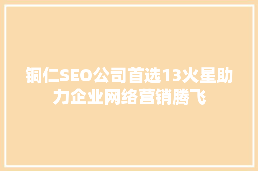 铜仁SEO公司首选13火星助力企业网络营销腾飞