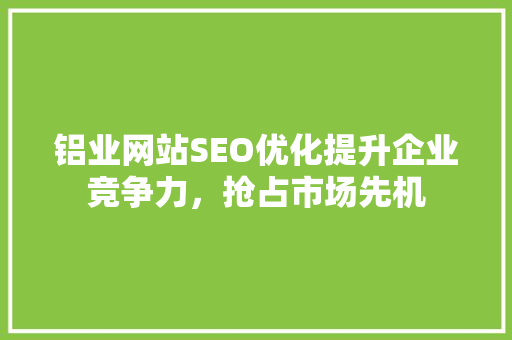 铝业网站SEO优化提升企业竞争力，抢占市场先机