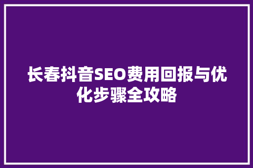 长春抖音SEO费用回报与优化步骤全攻略