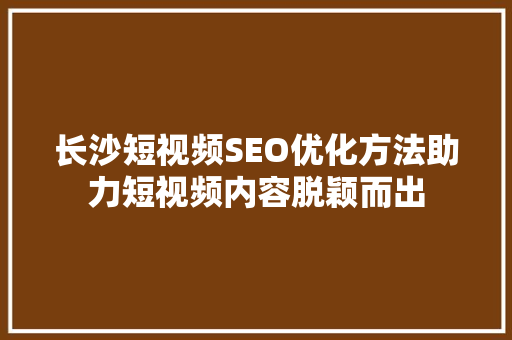 长沙短视频SEO优化方法助力短视频内容脱颖而出