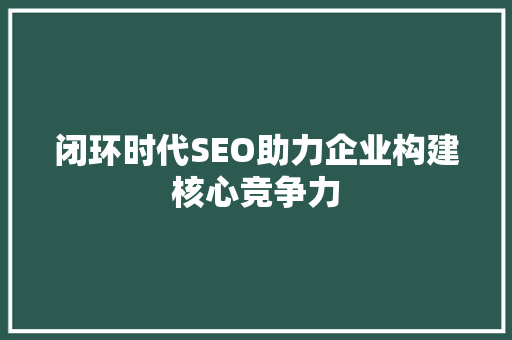 闭环时代SEO助力企业构建核心竞争力