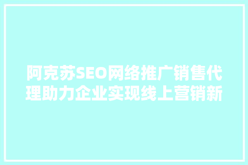 阿克苏SEO网络推广销售代理助力企业实现线上营销新突破  第1张
