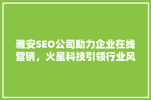 雅安SEO公司助力企业在线营销，火星科技引领行业风向标