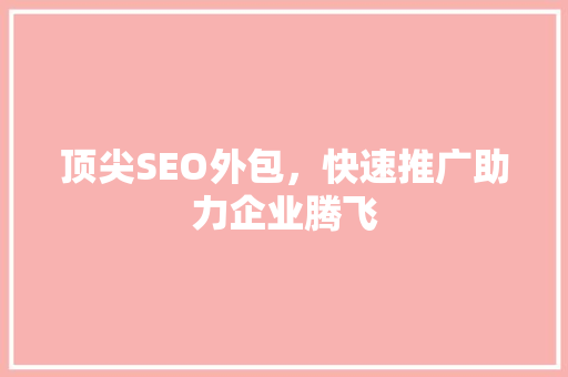 顶尖SEO外包，快速推广助力企业腾飞  第1张