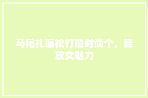 马尾扎蓬松打造时尚个，释放女魅力