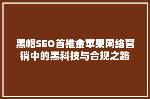 黑帽SEO首推金苹果网络营销中的黑科技与合规之路
