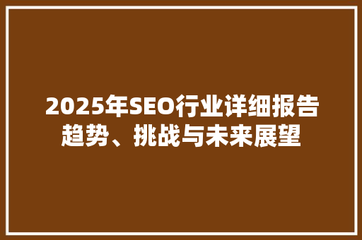 2025年SEO行业详细报告趋势、挑战与未来展望