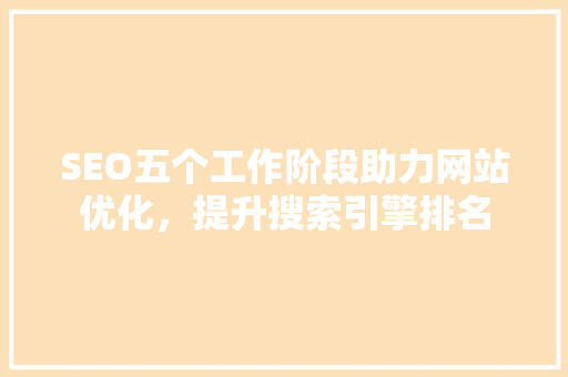 SEO五个工作阶段助力网站优化，提升搜索引擎排名