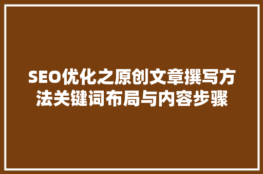 SEO优化之原创文章撰写方法关键词布局与内容步骤
