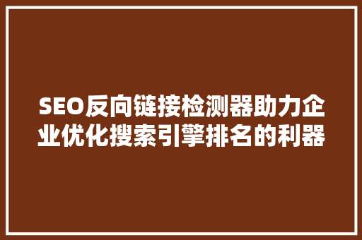 SEO反向链接检测器助力企业优化搜索引擎排名的利器