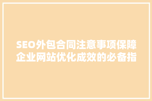 SEO外包合同注意事项保障企业网站优化成效的必备指南