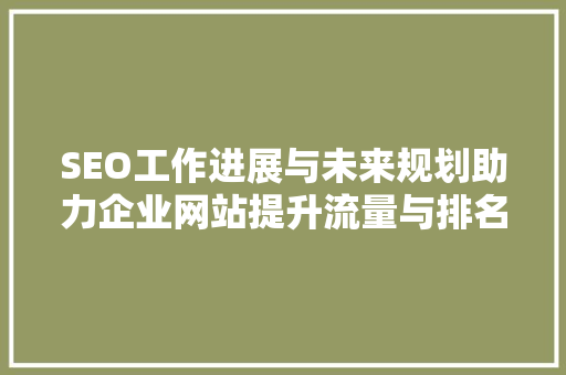 SEO工作进展与未来规划助力企业网站提升流量与排名