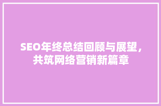 SEO年终总结回顾与展望，共筑网络营销新篇章