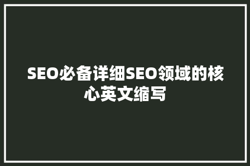 SEO必备详细SEO领域的核心英文缩写