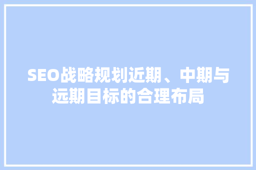 SEO战略规划近期、中期与远期目标的合理布局