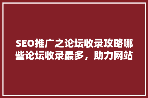 SEO推广之论坛收录攻略哪些论坛收录最多，助力网站快速崛起