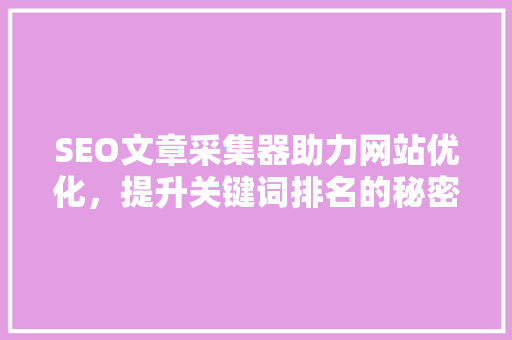 SEO文章采集器助力网站优化，提升关键词排名的秘密武器  第1张