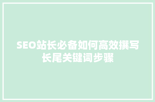 SEO站长必备如何高效撰写长尾关键词步骤