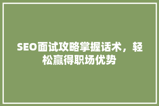 SEO面试攻略掌握话术，轻松赢得职场优势